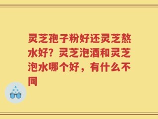 灵芝孢子粉好还灵芝熬水好？灵芝泡酒和灵芝泡水哪个好，有什么不同