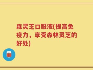 森灵芝口服液(提高免疫力，享受森林灵芝的好处)