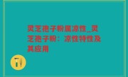 灵芝孢子粉属凉性_灵芝孢子粉：凉性特性及其应用