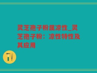 灵芝孢子粉属凉性_灵芝孢子粉：凉性特性及其应用