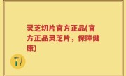 灵芝切片官方正品(官方正品灵芝片，保障健康)