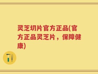 灵芝切片官方正品(官方正品灵芝片，保障健康)