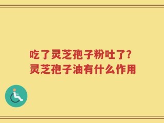 吃了灵芝孢子粉吐了？灵芝孢子油有什么作用