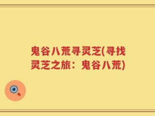 鬼谷八荒寻灵芝(寻找灵芝之旅：鬼谷八荒)