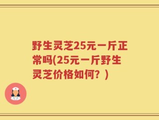 野生灵芝25元一斤正常吗(25元一斤野生灵芝价格如何？)