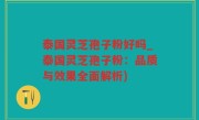 泰国灵芝孢子粉好吗_泰国灵芝孢子粉：品质与效果全面解析)