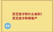 灵芝孢子粉什么来的？灵芝孢子粉哪里产