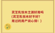 灵芝乳悦木之源好用吗(灵芝乳悦木好不好？用过的用户说心得！)