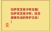 拉萨灵芝孢子粉文案(拉萨灵芝孢子粉，给您健康生活的养护之选！)
