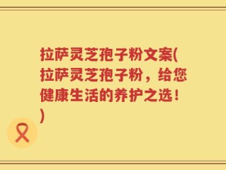拉萨灵芝孢子粉文案(拉萨灵芝孢子粉，给您健康生活的养护之选！)