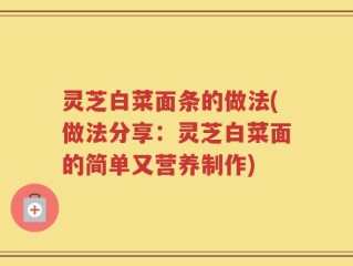 灵芝白菜面条的做法(做法分享：灵芝白菜面的简单又营养制作)