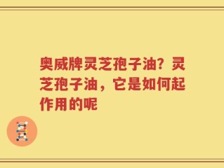 奥威牌灵芝孢子油？灵芝孢子油，它是如何起作用的呢