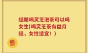 经期喝灵芝泡茶可以吗女生(喝灵芝茶有益月经，女性适宜！)