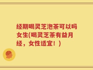 经期喝灵芝泡茶可以吗女生(喝灵芝茶有益月经，女性适宜！)