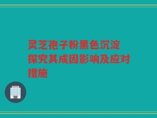 灵芝孢子粉黑色沉淀 探究其成因影响及应对措施