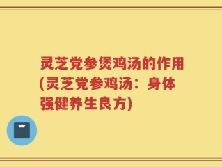 灵芝党参煲鸡汤的作用(灵芝党参鸡汤：身体强健养生良方)