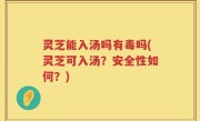 灵芝能入汤吗有毒吗(灵芝可入汤？安全性如何？)