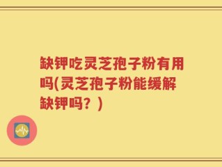 缺钾吃灵芝孢子粉有用吗(灵芝孢子粉能缓解缺钾吗？)