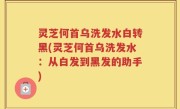 灵芝何首乌洗发水白转黑(灵芝何首乌洗发水：从白发到黑发的助手)