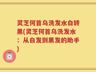 灵芝何首乌洗发水白转黑(灵芝何首乌洗发水：从白发到黑发的助手)