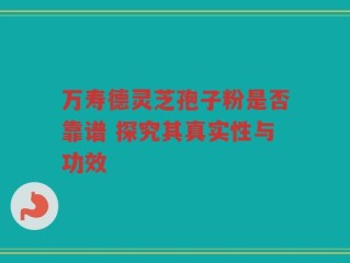 万寿德灵芝孢子粉是否靠谱 探究其真实性与功效
