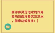 西洋参灵芝泡水的作用和功效西洋参灵芝泡水，健康功效多多！)