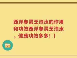 西洋参灵芝泡水的作用和功效西洋参灵芝泡水，健康功效多多！)