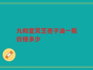 九和堂灵芝孢子油一瓶价格多少