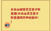长白山破壁灵芝孢子粉直播(长白山灵芝孢子粉直播揭开神秘面纱！)