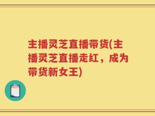 主播灵芝直播带货(主播灵芝直播走红，成为带货新女王)