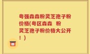 粤强森森粉灵芝孢子粉价格(粤区森森  粉灵芝孢子粉价格大公开！)