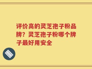 评价高的灵芝孢子粉品牌？灵芝孢子粉哪个牌子最好用安全
