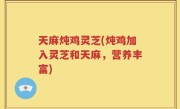 天麻炖鸡灵芝(炖鸡加入灵芝和天麻，营养丰富)