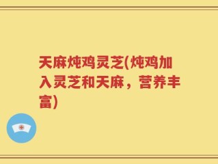 天麻炖鸡灵芝(炖鸡加入灵芝和天麻，营养丰富)