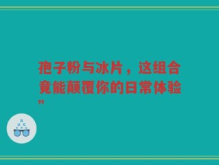 孢子粉与冰片，这组合竟能颠覆你的日常体验”