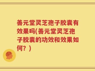 善元堂灵芝孢子胶囊有效果吗(善元堂灵芝孢子胶囊的功效和效果如何？)