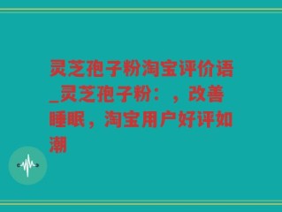 灵芝孢子粉淘宝评价语_灵芝孢子粉：，改善睡眠，淘宝用户好评如潮