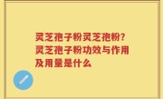 灵芝孢子粉灵芝孢粉？灵芝孢子粉功效与作用及用量是什么