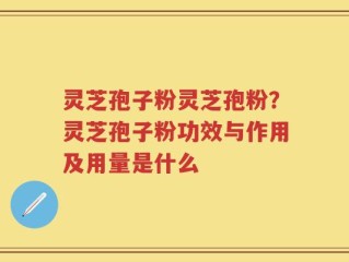灵芝孢子粉灵芝孢粉？灵芝孢子粉功效与作用及用量是什么