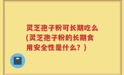 灵芝孢子粉可长期吃么(灵芝孢子粉的长期食用安全性是什么？)