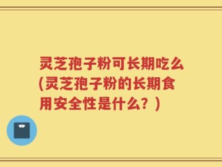 灵芝孢子粉可长期吃么(灵芝孢子粉的长期食用安全性是什么？)