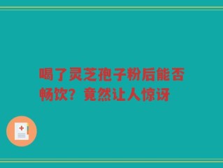 喝了灵芝孢子粉后能否畅饮？竟然让人惊讶