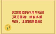 灵芝菌酒的作用与功效(灵芝菌酒：拥有多重功效，让你健康美丽)