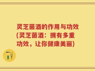 灵芝菌酒的作用与功效(灵芝菌酒：拥有多重功效，让你健康美丽)