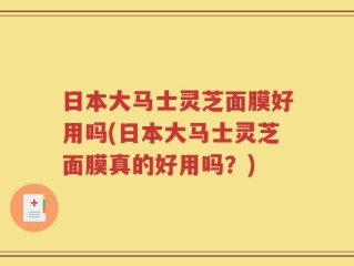 日本大马士灵芝面膜好用吗(日本大马士灵芝面膜真的好用吗？)