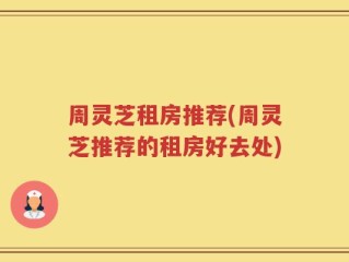 周灵芝租房推荐(周灵芝推荐的租房好去处)