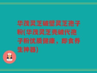 华茂灵芝破壁灵芝孢子粉(华茂灵芝壳破代孢子粉优质健康，即食养生神器)