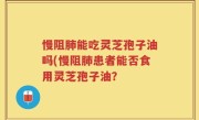 慢阻肺能吃灵芝孢子油吗(慢阻肺患者能否食用灵芝孢子油？