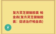 复方灵芝健脑胶囊 帕金森(复方灵芝健脑胶囊：促进治疗帕金森)