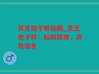 灵芝孢子粉粘稠_灵芝孢子粉：粘稠质地，高效滋补